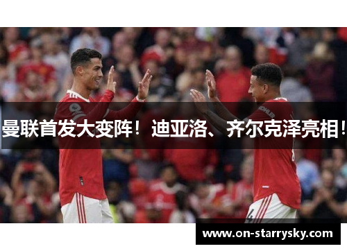 曼联首发大变阵!迪亚洛、齐尔克泽亮相!