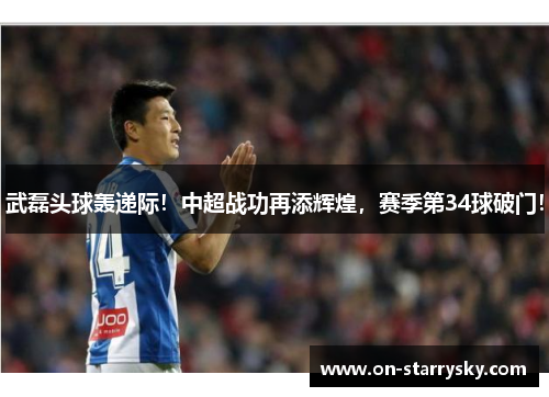 武磊头球轰递际！中超战功再添辉煌，赛季第34球破门！