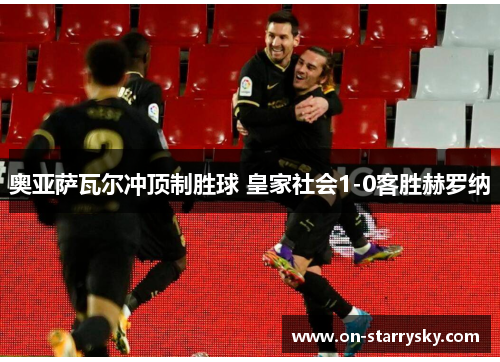 奥亚萨瓦尔冲顶制胜球 皇家社会1-0客胜赫罗纳